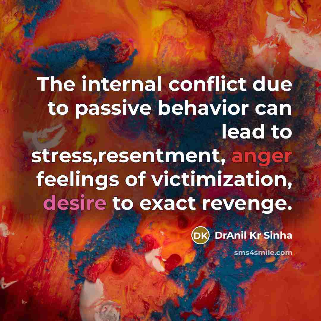 “The internal conflict due to passive behavior can lead to stress,resentment, anger feelings of victimization, desire to exact revenge.” quote by DrAnil Kr Sinha