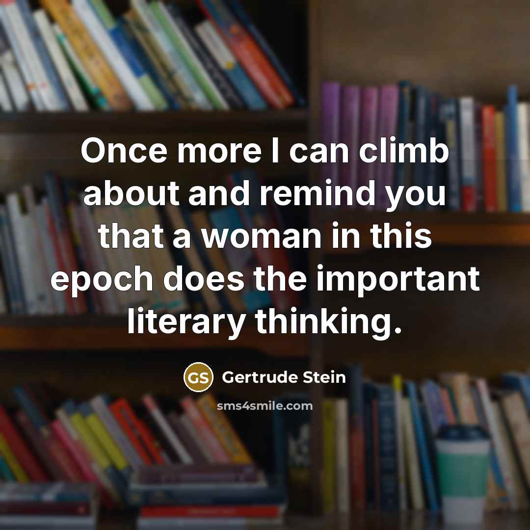 “Once more I can climb about and remind you that a woman in this epoch does the important literary thinking.” quote by Gertrude Stein