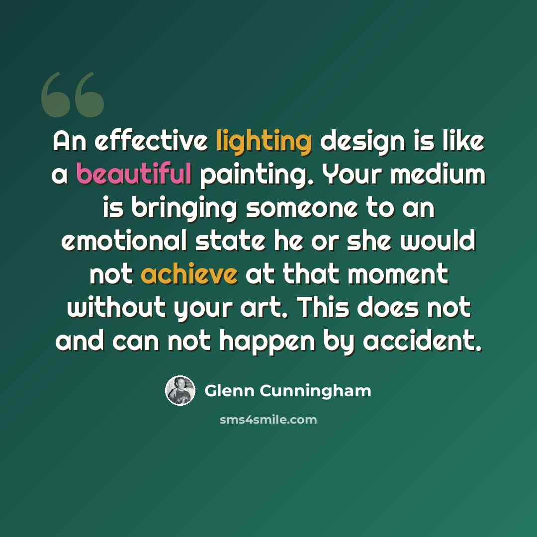 “An effective lighting design is like a beautiful painting. Your medium is bringing someone to an emotional state he or she would not achieve at that moment without your art. This does not and can not happen by accident.” quote by Glenn Cunningham