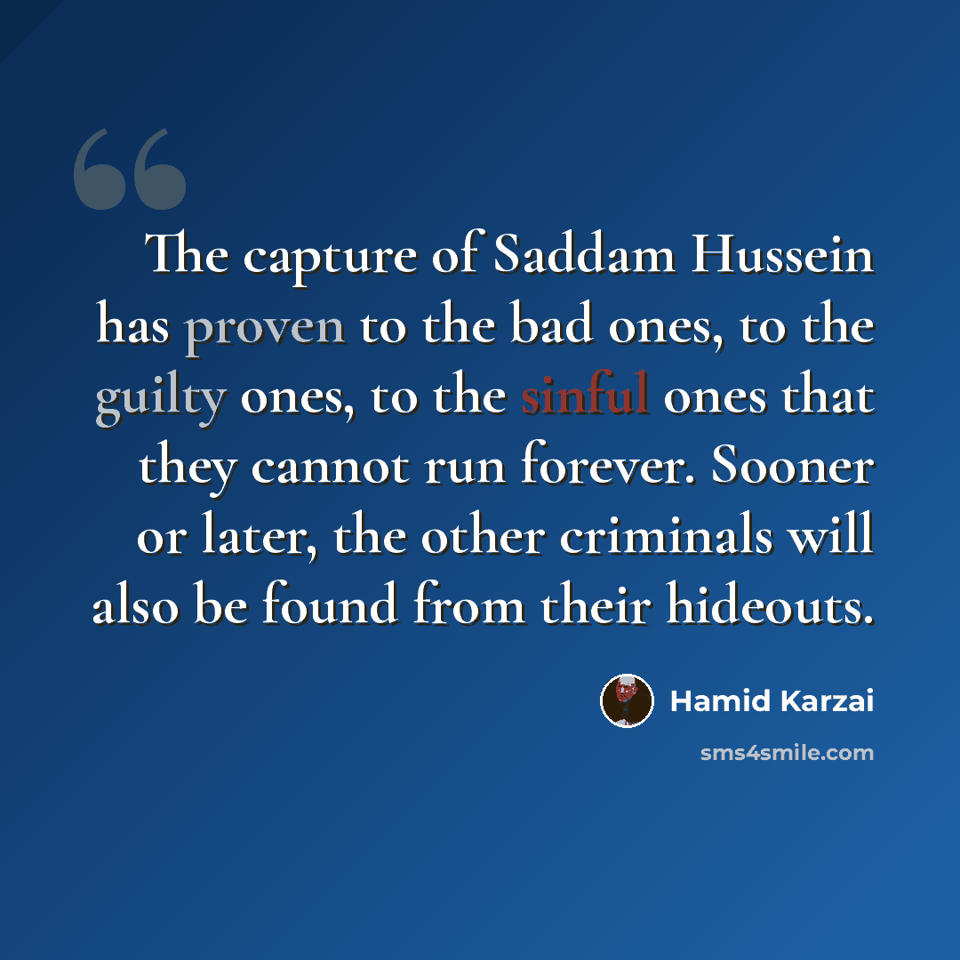 “The capture of Saddam Hussein has proven to the bad ones, to the guilty ones, to the sinful ones that they cannot run forever. Sooner or later, the other criminals will also be found from their hideouts.” quote by Hamid Karzai
