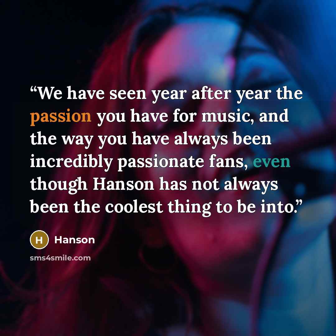 “We have seen year after year the passion you have for music, and the way you have always been incredibly passionate fans, even though Hanson has not always been the coolest thing to be into.” quote by Hanson