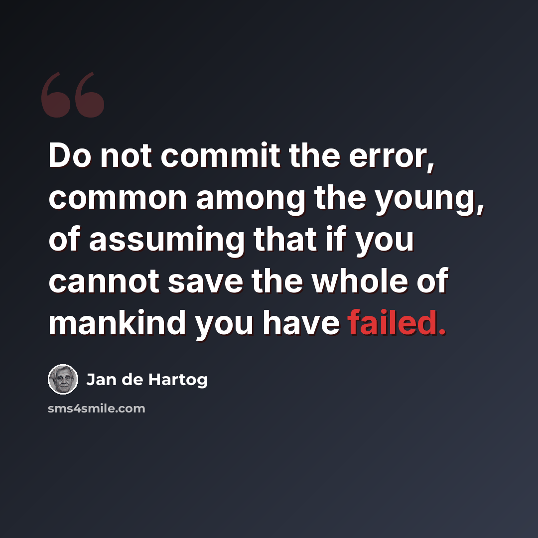 “Do not commit the error, common among the young, of assuming that if you cannot save the whole of mankind you have failed.” quote by Jan de Hartog