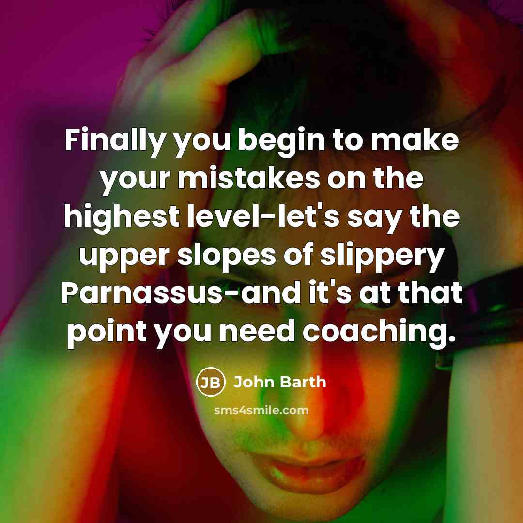 “Finally you begin to make your mistakes on the highest level-let's say the upper slopes of slippery Parnassus-and it's at that point you need coaching.” quote by John Barth