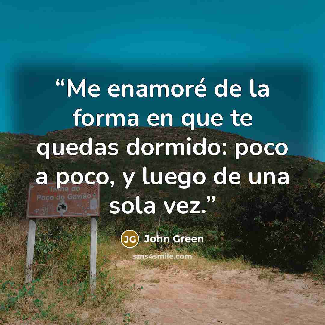 “Me enamoré de la forma en que te quedas dormido: poco a poco, y luego de una sola vez.” quote by John Green