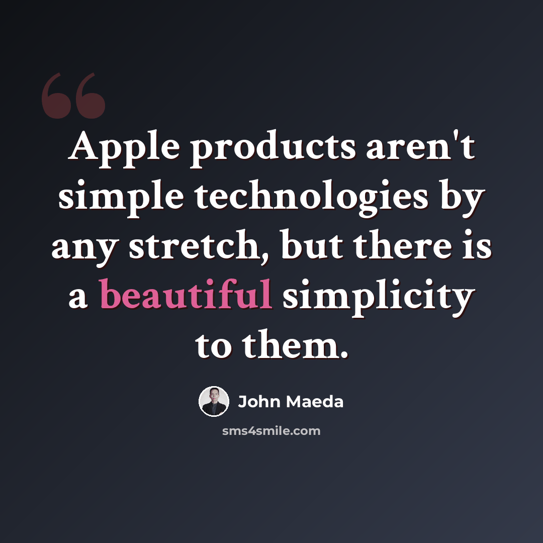 “Apple products aren't simple technologies by any stretch, but there is a beautiful simplicity to them.” quote by John Maeda