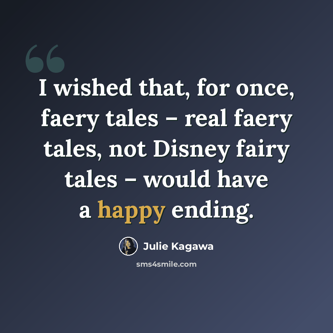 “I wished that, for once, faery tales – real faery tales, not Disney fairy tales – would have a happy ending.” quote by Julie Kagawa