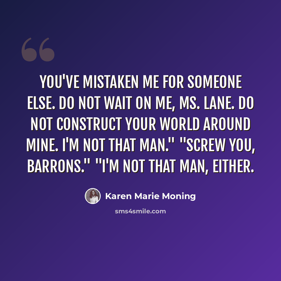 “You've mistaken me for someone else. Do not wait on me, Ms. Lane. Do not construct your world around mine. I'm not that man." "Screw you, Barrons." "I'm not that man, either.” quote by Karen Marie Moning