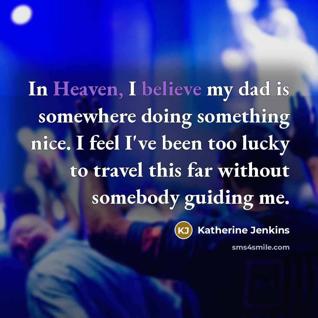 “In Heaven, I believe my dad is somewhere doing something nice. I feel I've been too lucky to travel this far without somebody guiding me.” quote by Katherine Jenkins