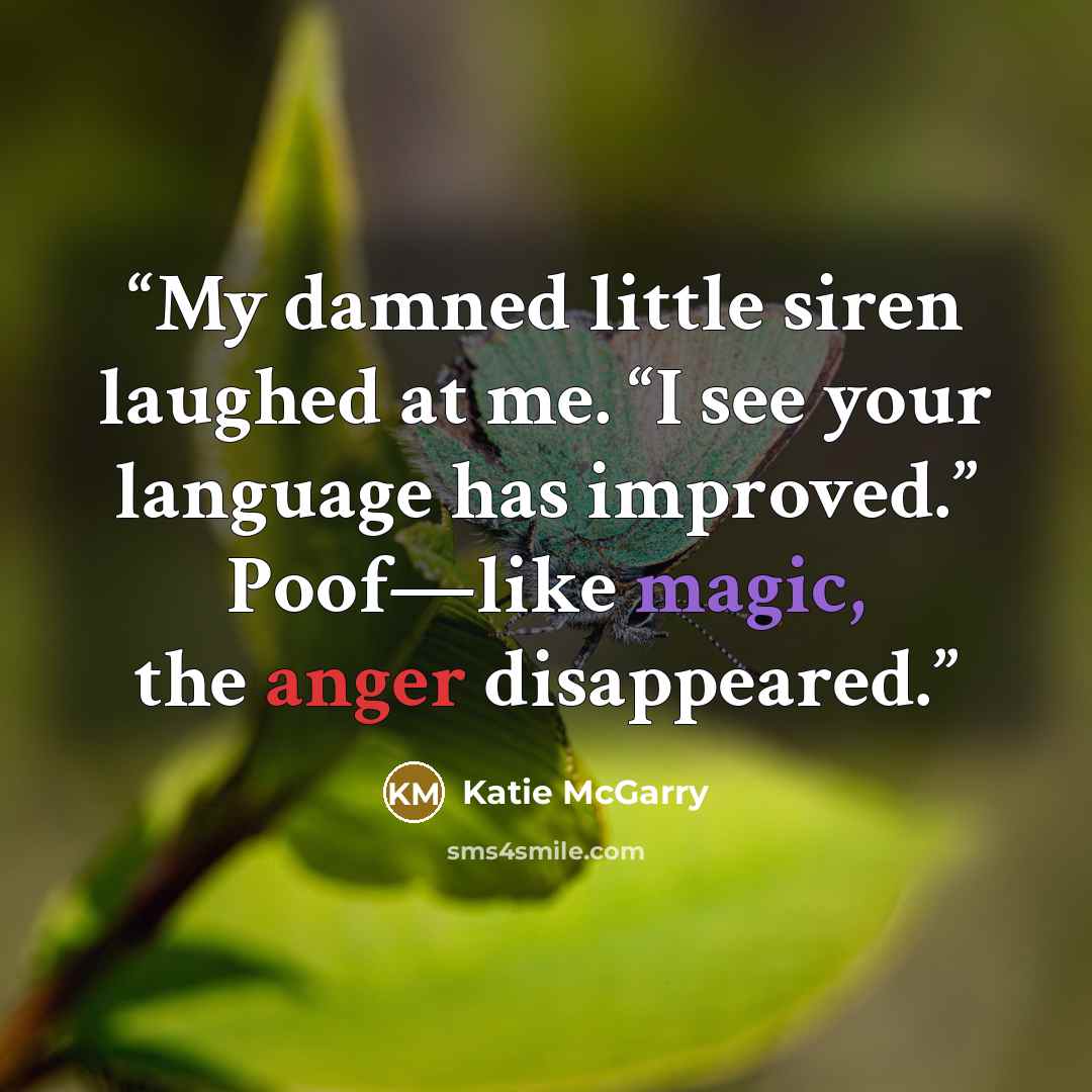 “My damned little siren laughed at me. “I see your language has improved.” Poof—like magic, the anger disappeared.” quote by Katie McGarry