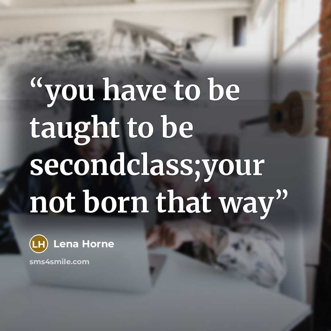 “you have to be taught to be secondclass;your not born that way” quote by Lena Horne
