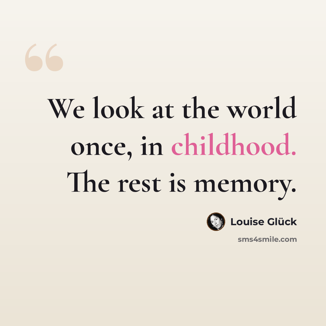 “We look at the world once, in childhood. The rest is memory.” quote by Louise Glück