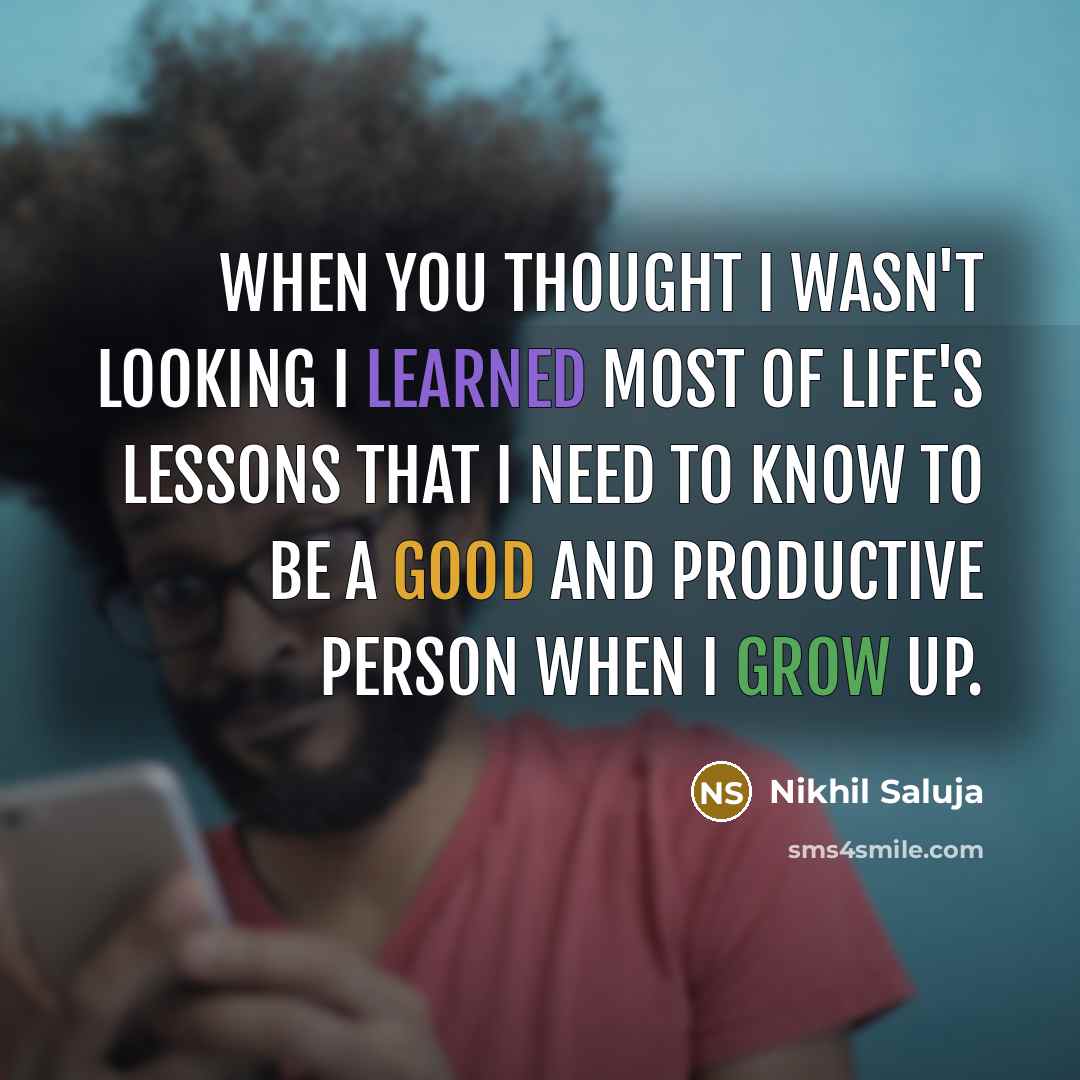 “When you thought I wasn't looking I learned most of life's lessons that I need to know to be a good and productive person when I grow up.” quote by Nikhil Saluja