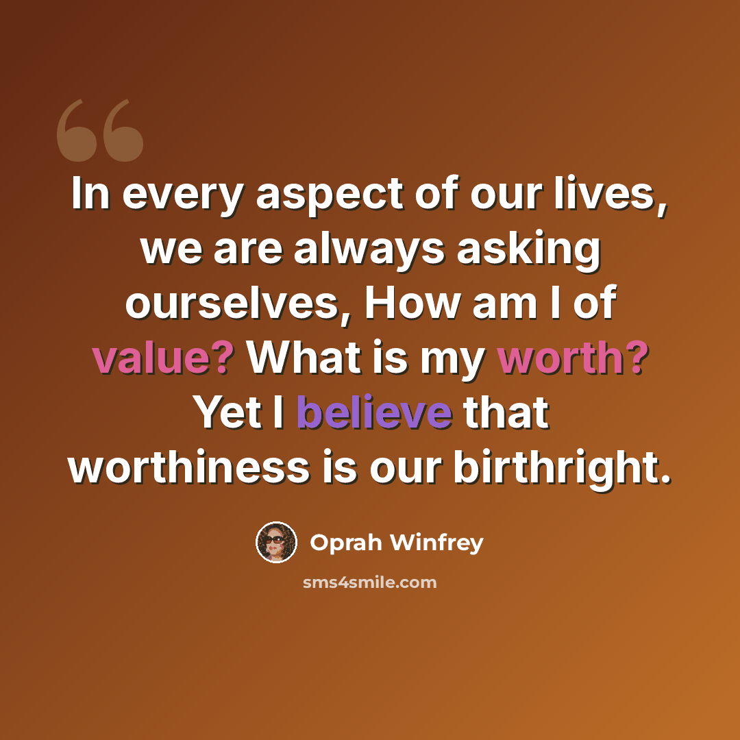 “In every aspect of our lives, we are always asking ourselves, How am I of value? What is my worth? Yet I believe that worthiness is our birthright.” quote by Oprah Winfrey