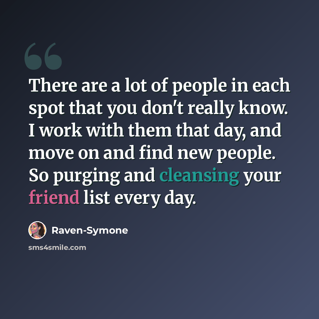“There are a lot of people in each spot that you don't really know. I work with them that day, and move on and find new people. So purging and cleansing your friend list every day.” quote by Raven-Symone