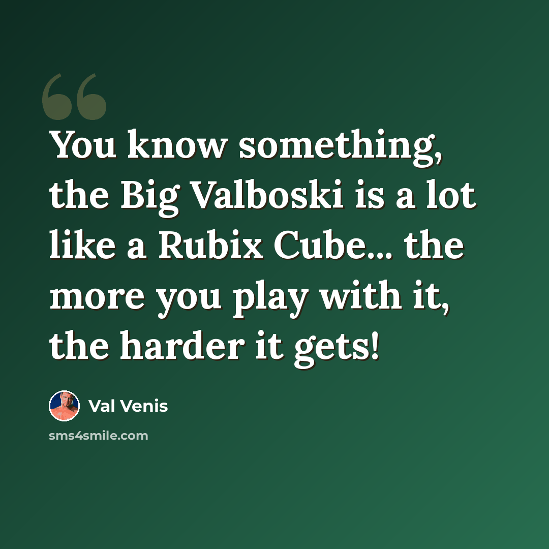 “You know something, the Big Valboski is a lot like a Rubix Cube... the more you play with it, the harder it gets!” quote by Val Venis