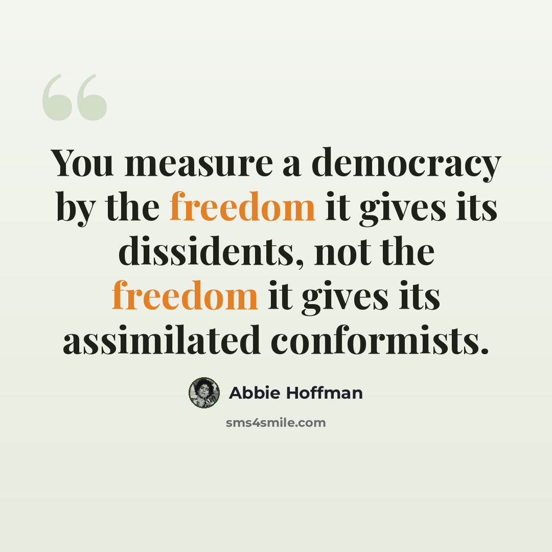 “You measure a democracy by the freedom it gives its dissidents, not the freedom it gives its assimilated conformists.” quote by Abbie Hoffman
