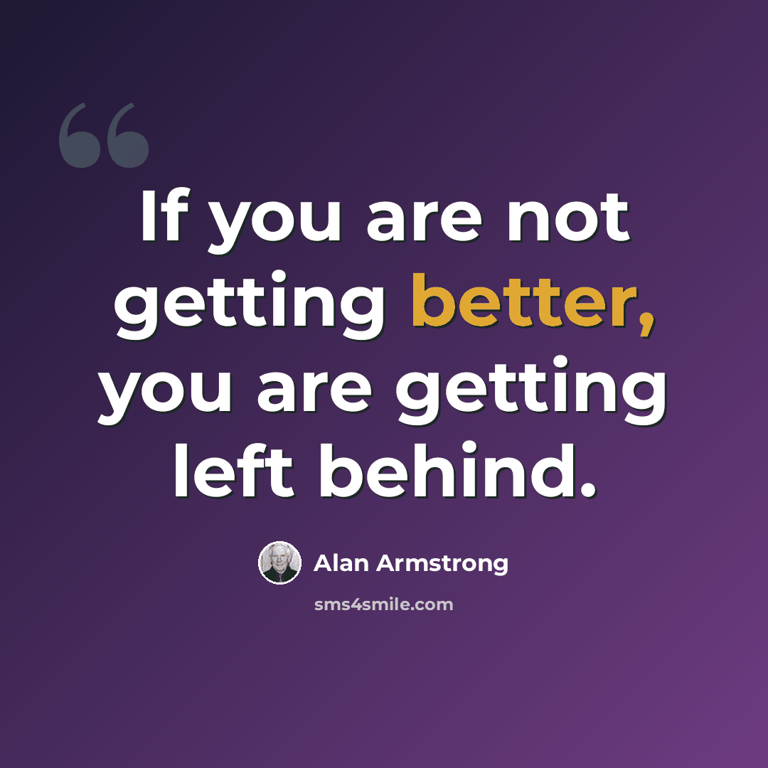 “If you are not getting better, you are getting left behind.” quote by Alan Armstrong