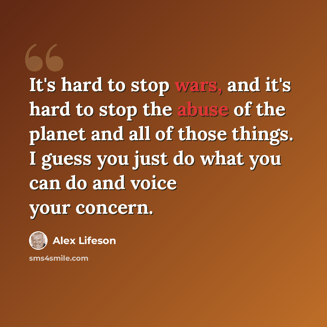 “It's hard to stop wars, and it's hard to stop the abuse of the planet and all of those things. I guess you just do what you can do and voice your concern.” quote by Alex Lifeson
