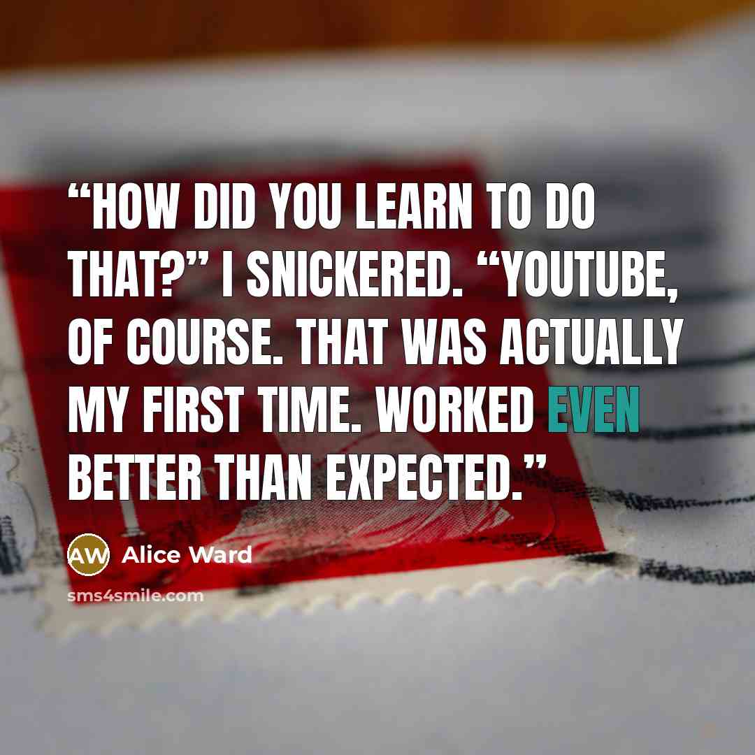 “How did you learn to do that?” I snickered. “YouTube, of course. That was actually my first time. Worked even better than expected.” quote by Alice Ward