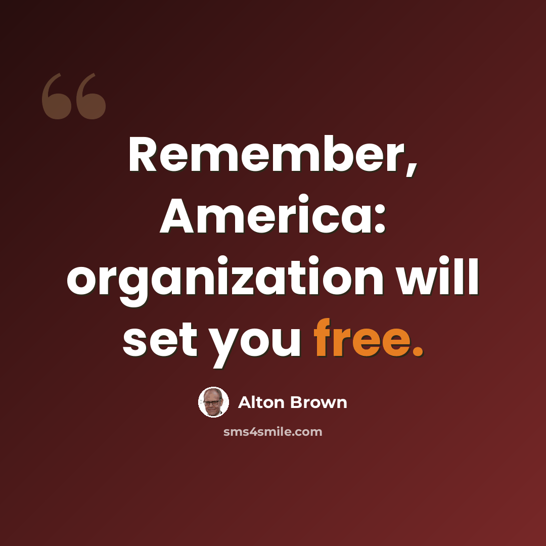 “Remember, America: organization will set you free.” quote by Alton Brown