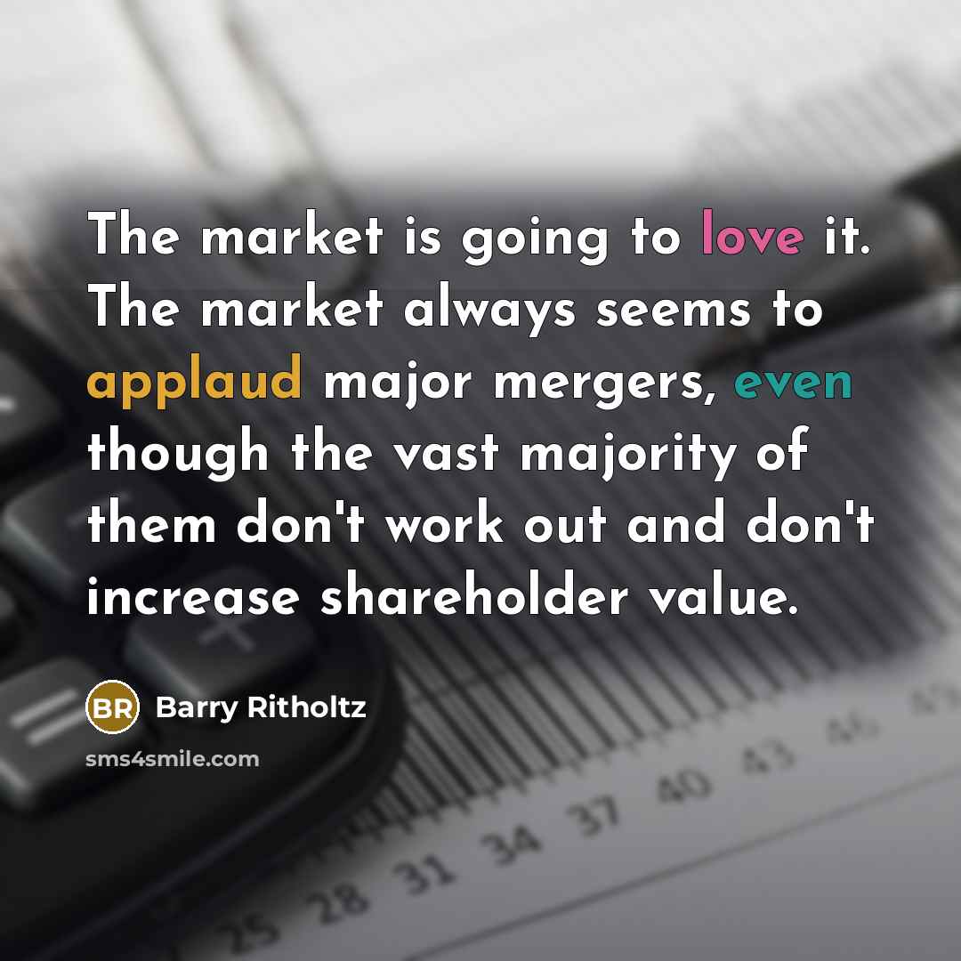 “The market is going to love it. The market always seems to applaud major mergers, even though the vast majority of them don't work out and don't increase shareholder value.” quote by Barry Ritholtz