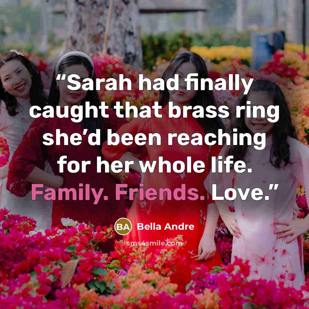 “Sarah had finally caught that brass ring she’d been reaching for her whole life. Family. Friends. Love.” quote by Bella Andre