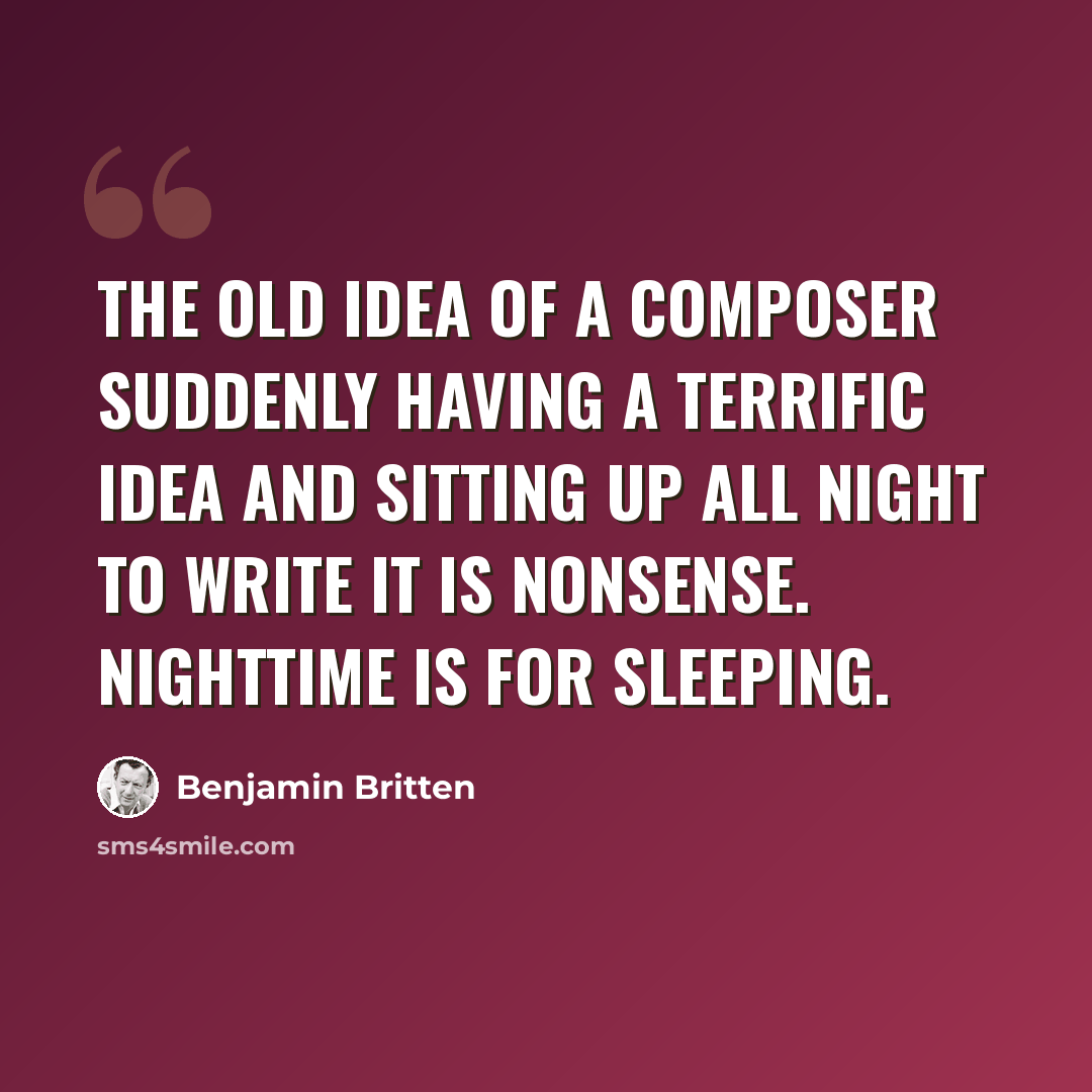 “The old idea of a composer suddenly having a terrific idea and sitting up all night to write it is nonsense. Nighttime is for sleeping.” quote by Benjamin Britten