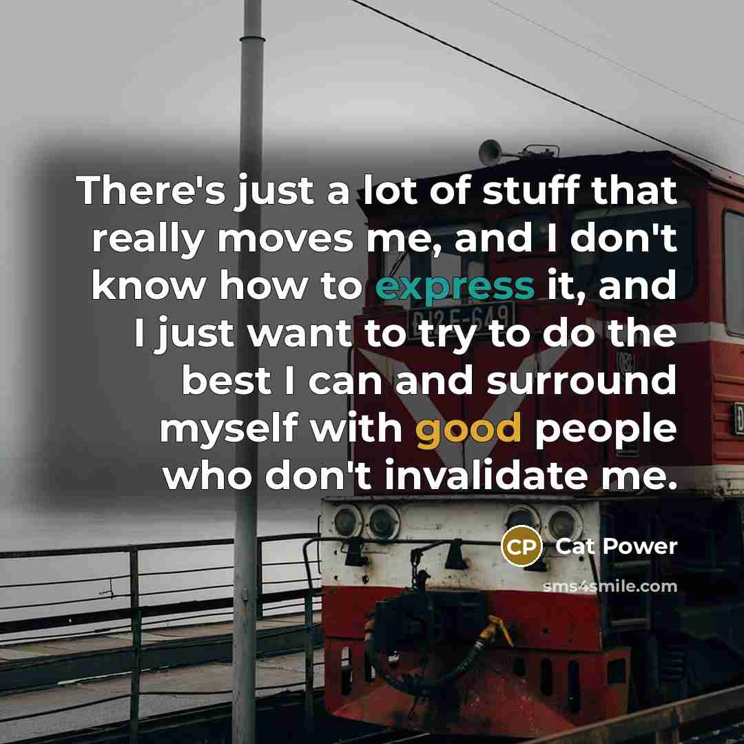 “There's just a lot of stuff that really moves me, and I don't know how to express it, and I just want to try to do the best I can and surround myself with good people who don't invalidate me.” quote by Cat Power