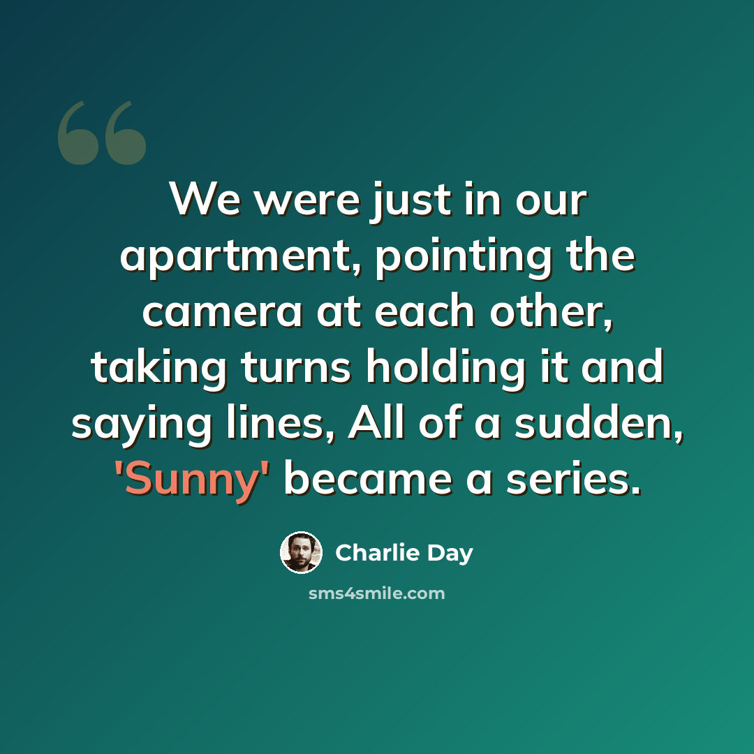 “We were just in our apartment, pointing the camera at each other, taking turns holding it and saying lines, All of a sudden, 'Sunny' became a series.” quote by Charlie Day