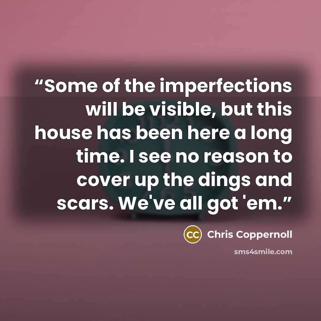 “Some of the imperfections will be visible, but this house has been here a long time. I see no reason to cover up the dings and scars. We've all got 'em.” quote by Chris Coppernoll