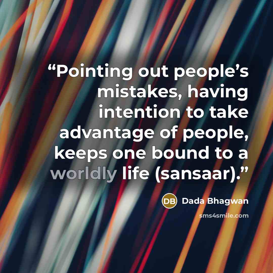 “Pointing out people’s mistakes, having intention to take advantage of people, keeps one bound to a worldly life (sansaar).” quote by Dada Bhagwan