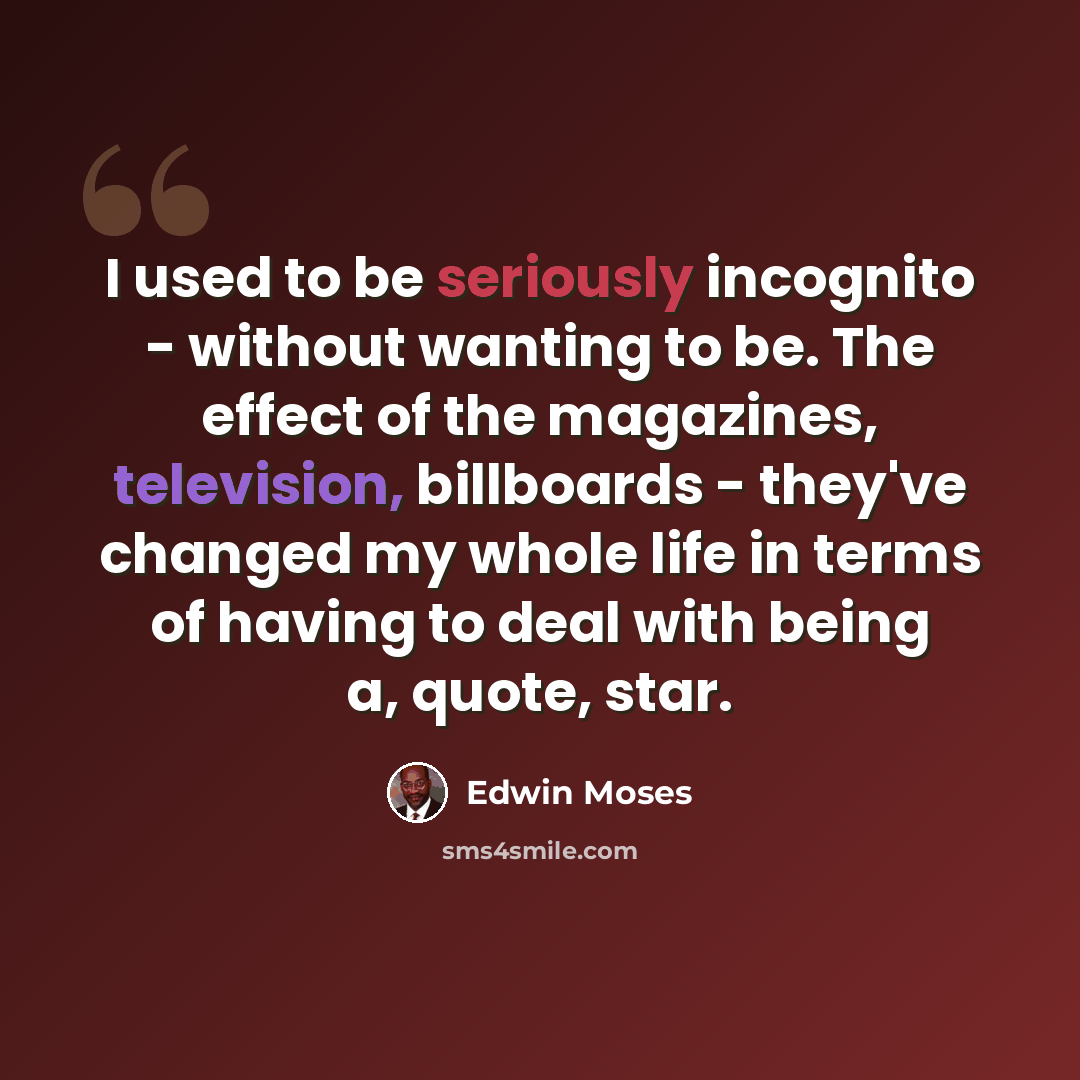 “I used to be seriously incognito - without wanting to be. The effect of the magazines, television, billboards - they've changed my whole life in terms of having to deal with being a, quote, star.” quote by Edwin Moses