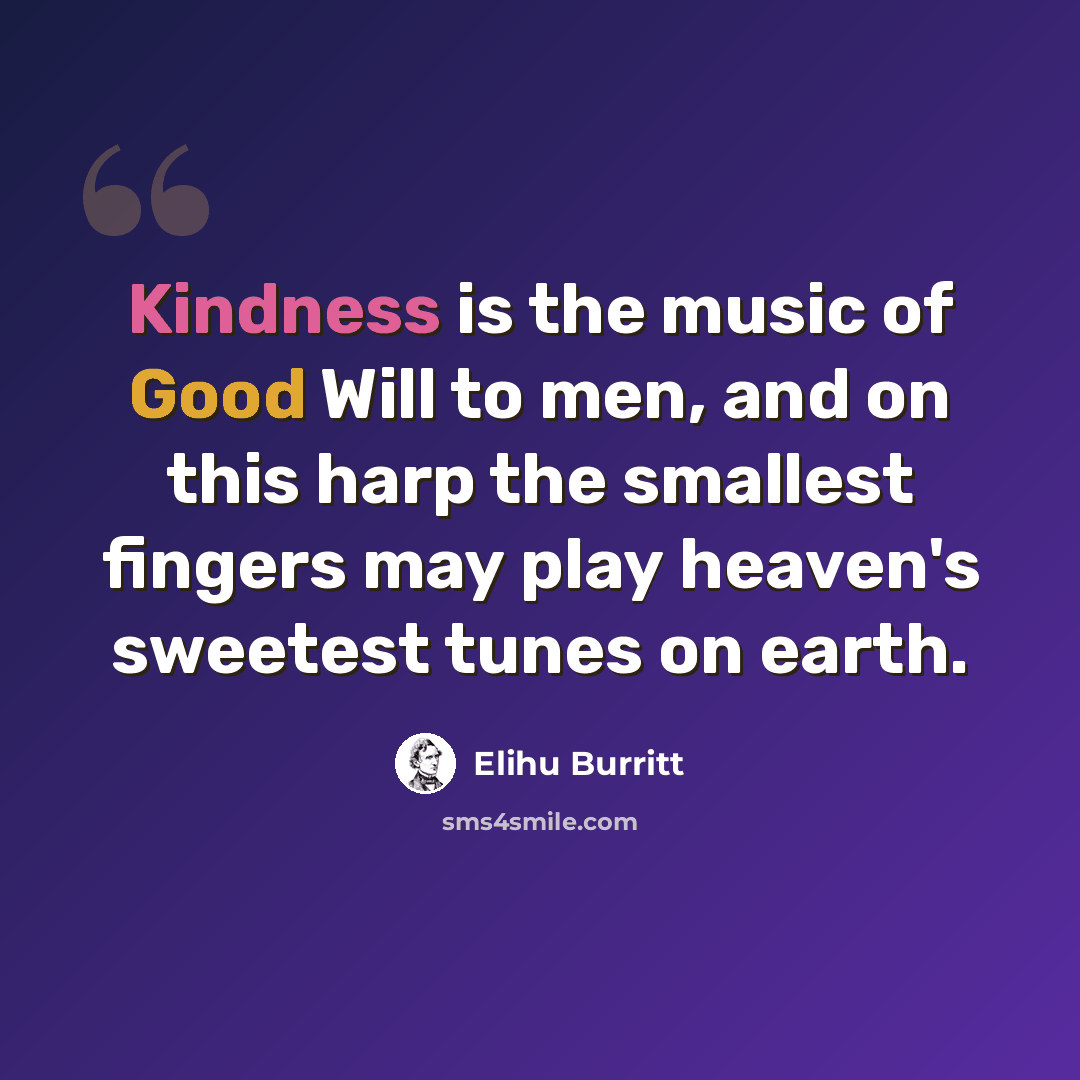 “Kindness is the music of Good Will to men, and on this harp the smallest fingers may play heaven's sweetest tunes on earth.” quote by Elihu Burritt