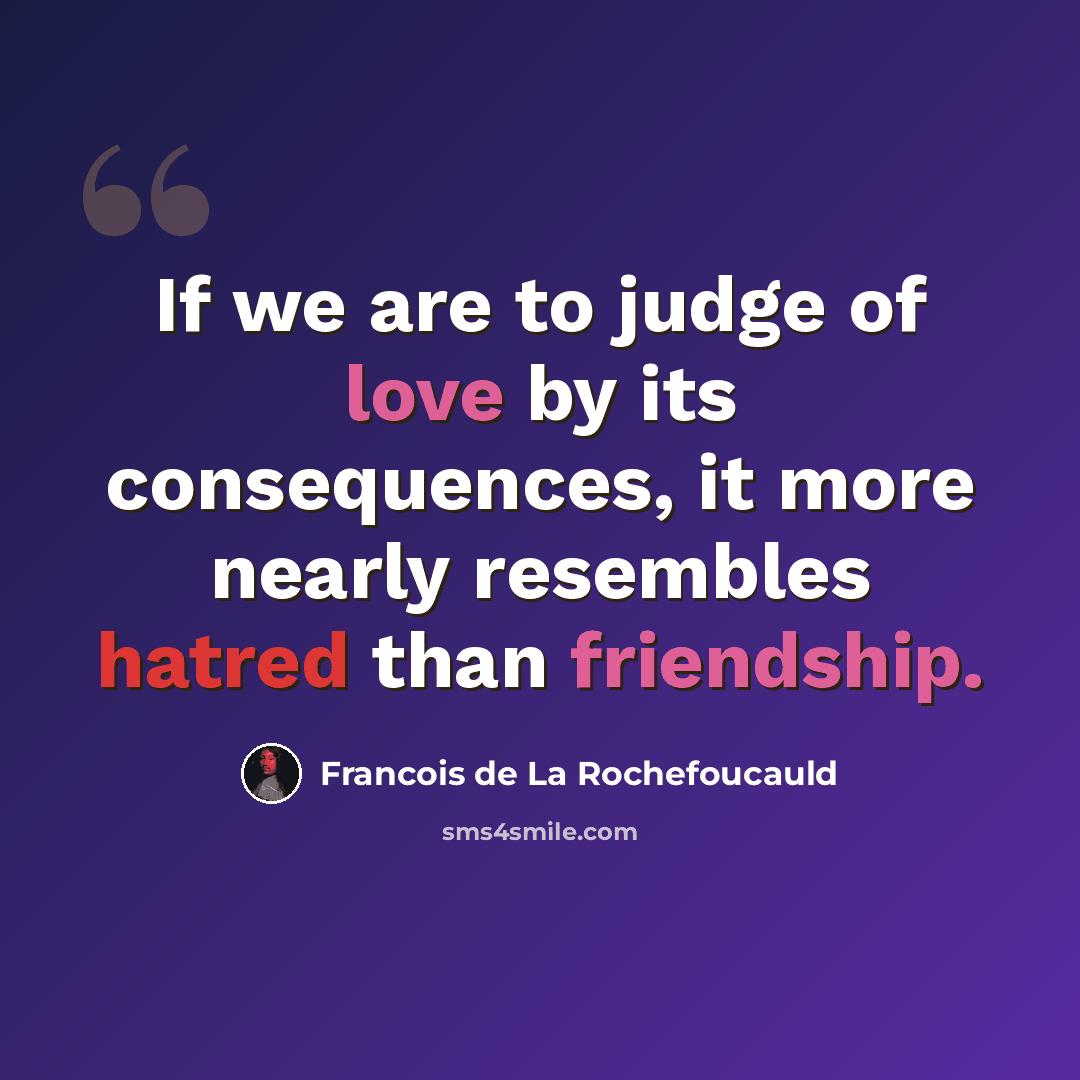 “If we are to judge of love by its consequences, it more nearly resembles hatred than friendship.” quote by Francois de La Rochefoucauld
