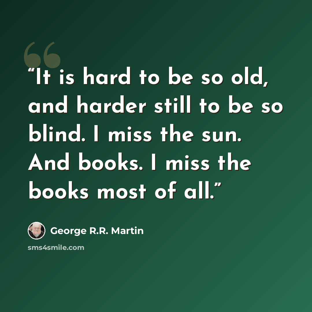 “It is hard to be so old, and harder still to be so blind. I miss the sun. And books. I miss the books most of all.” quote by George R.R. Martin