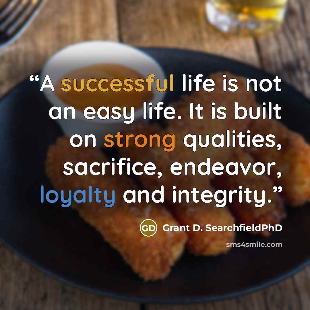 “A successful life is not an easy life. It is built on strong qualities, sacrifice, endeavor, loyalty and integrity.” quote by Grant D. SearchfieldPhD