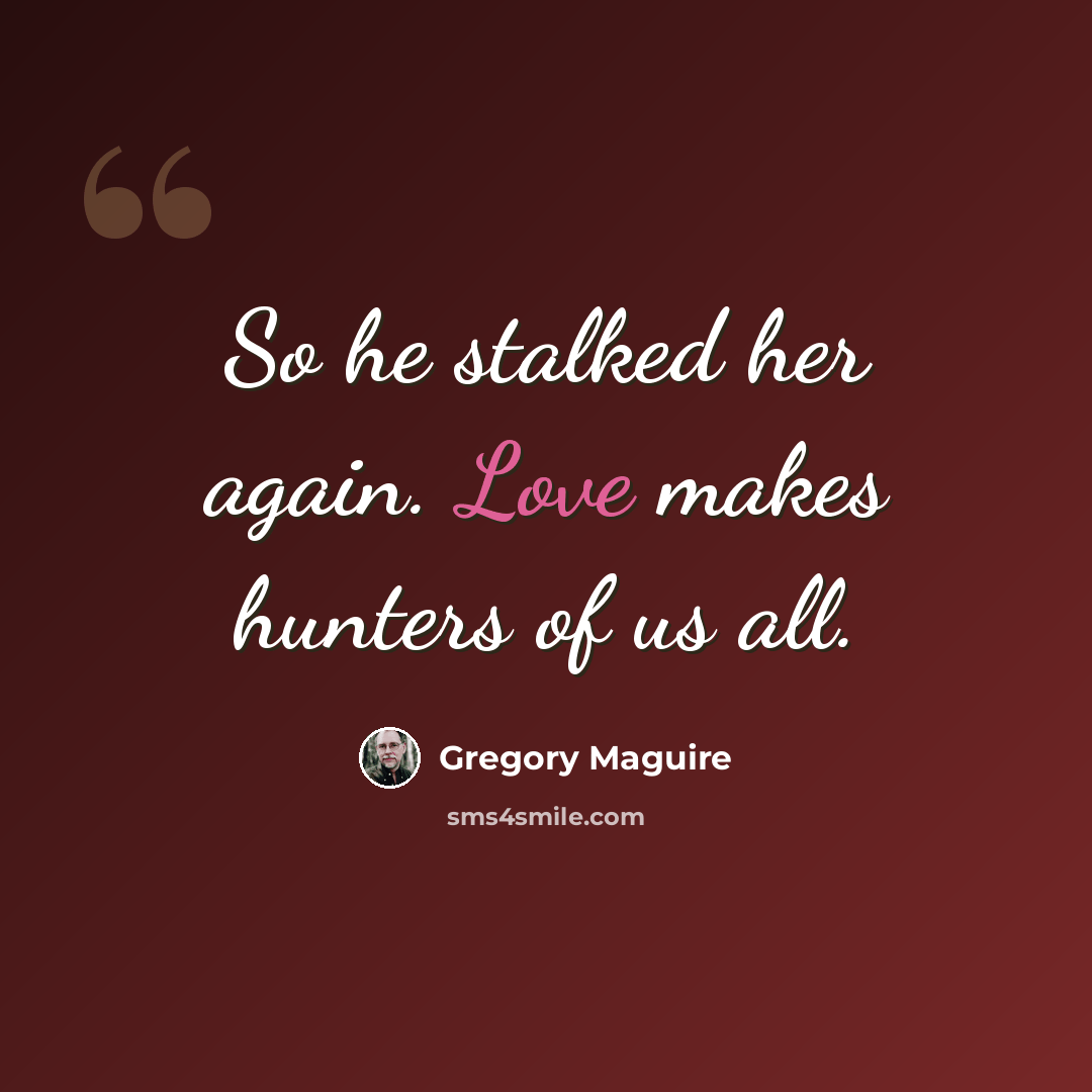 “So he stalked her again. Love makes hunters of us all.” quote by Gregory Maguire