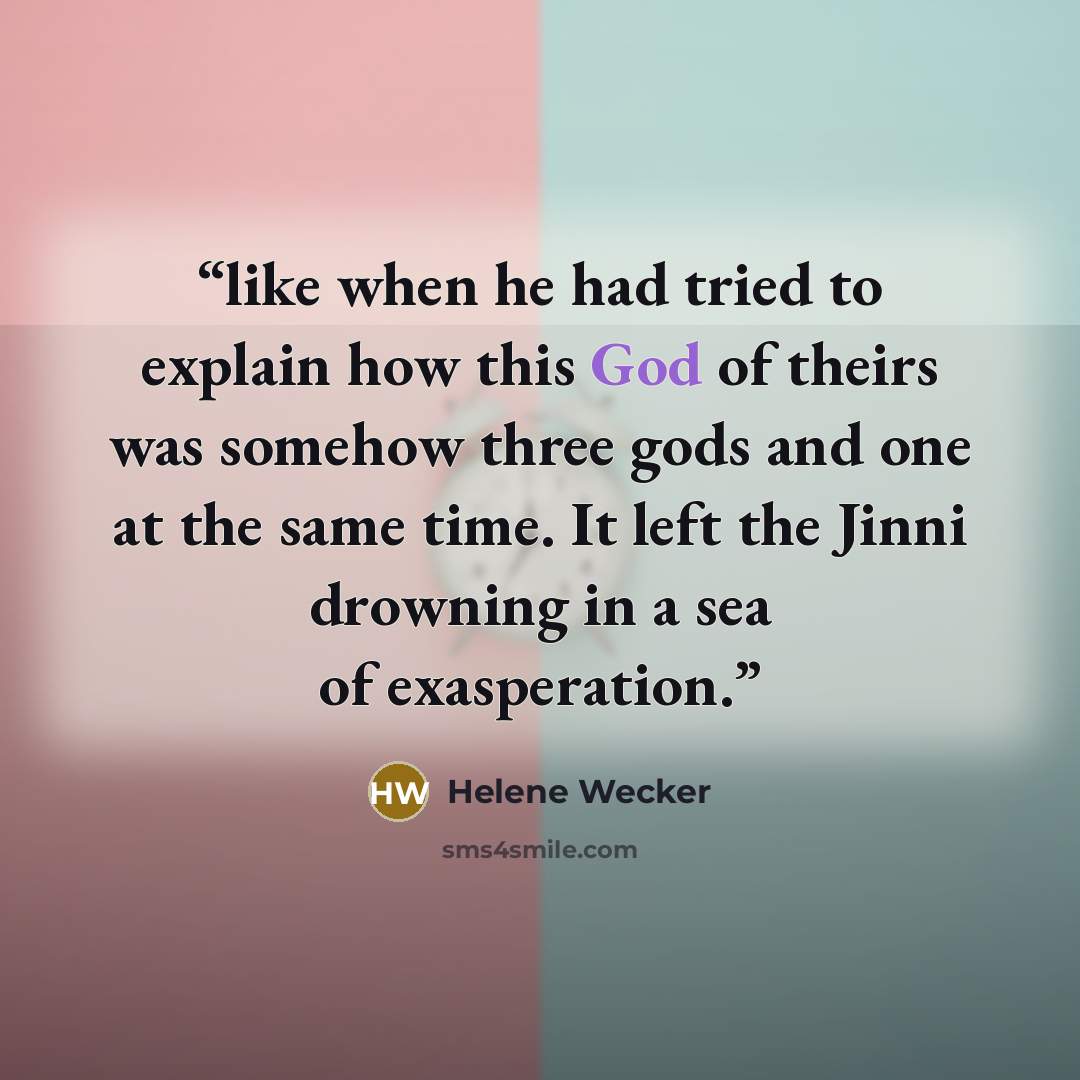 “like when he had tried to explain how this God of theirs was somehow three gods and one at the same time. It left the Jinni drowning in a sea of exasperation.” quote by Helene Wecker