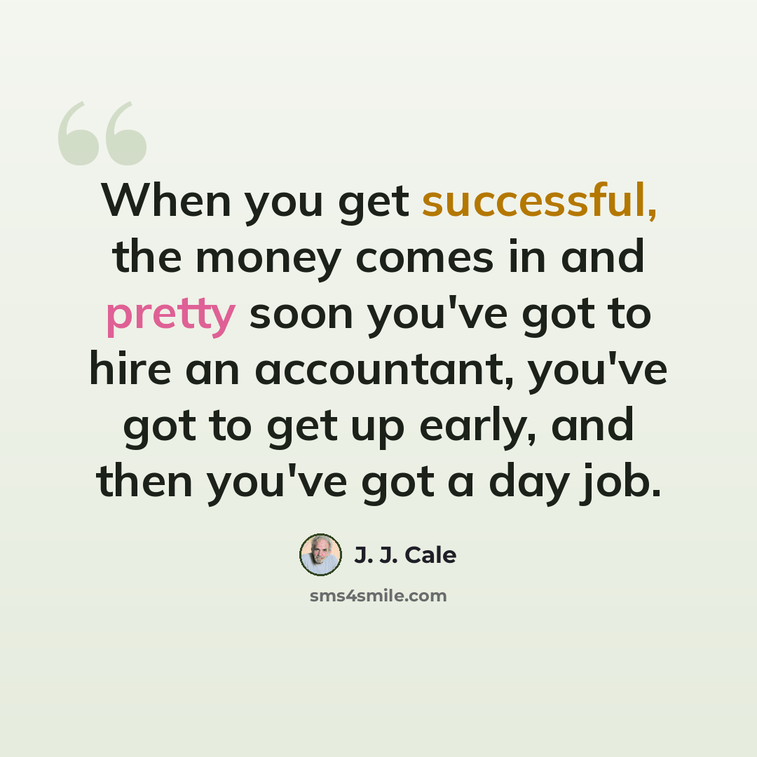 “When you get successful, the money comes in and pretty soon you've got to hire an accountant, you've got to get up early, and then you've got a day job.” quote by J. J. Cale