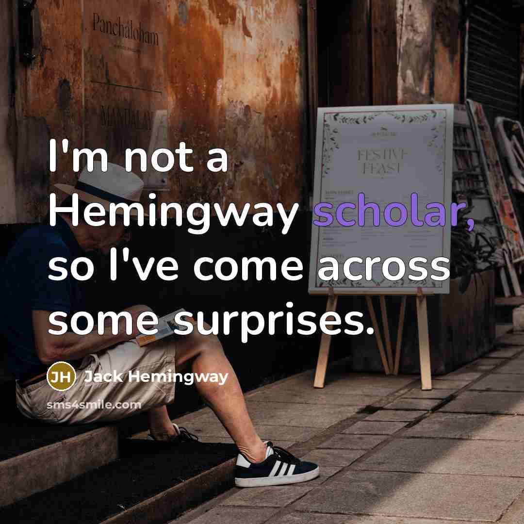 “I'm not a Hemingway scholar, so I've come across some surprises.” quote by Jack Hemingway