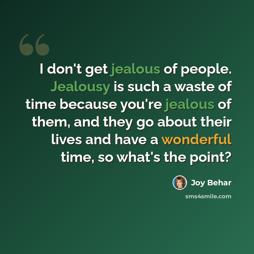 “I don't get jealous of people. Jealousy is such a waste of time because you're jealous of them, and they go about their lives and have a wonderful time, so what's the point?” quote by Joy Behar