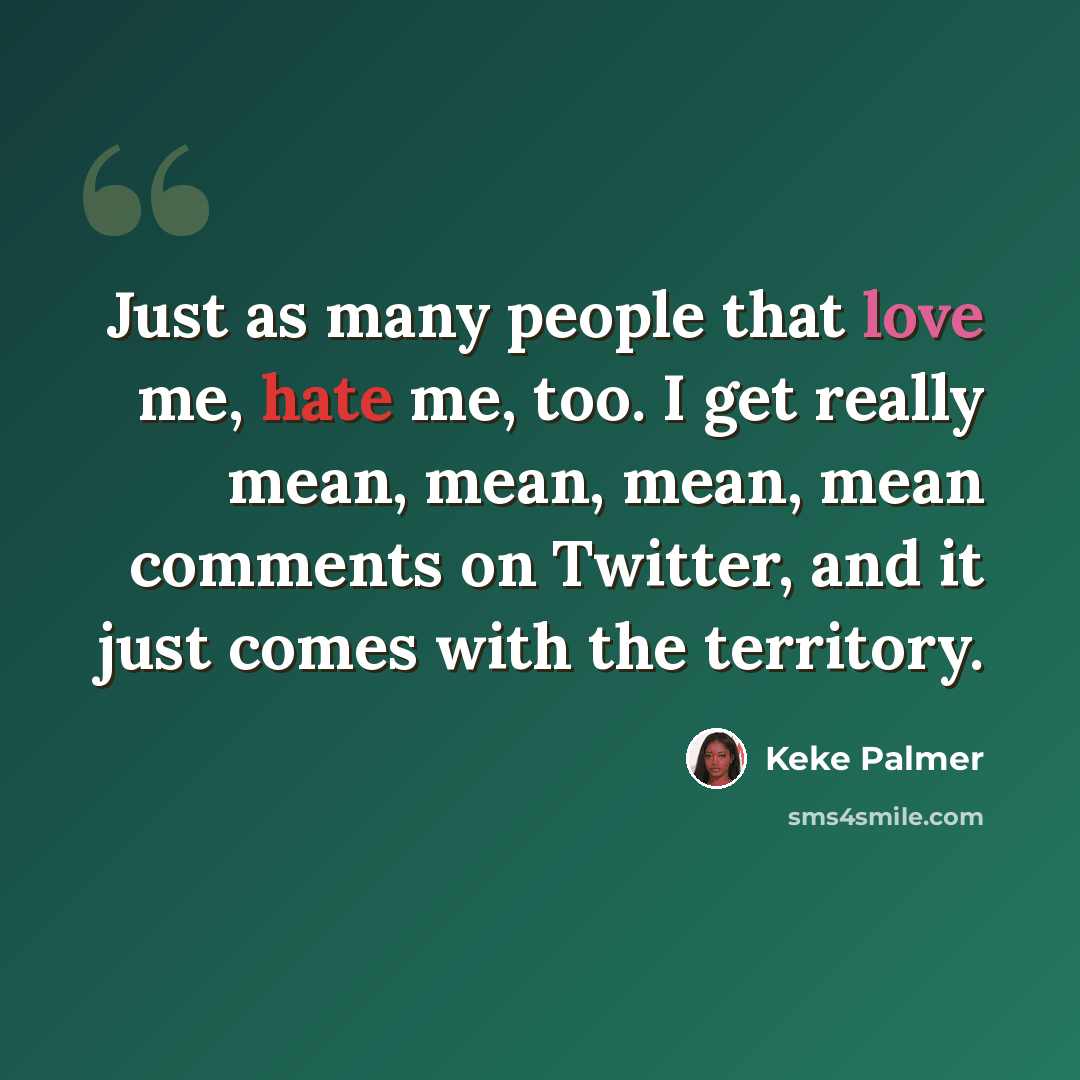 “Just as many people that love me, hate me, too. I get really mean, mean, mean, mean comments on Twitter, and it just comes with the territory.” quote by Keke Palmer