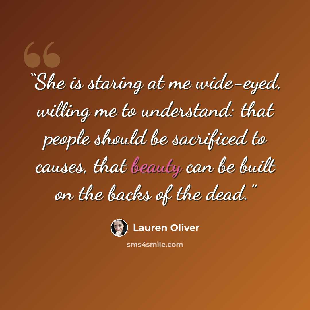 “She is staring at me wide-eyed, willing me to understand: that people should be sacrificed to causes, that beauty can be built on the backs of the dead.” quote by Lauren Oliver