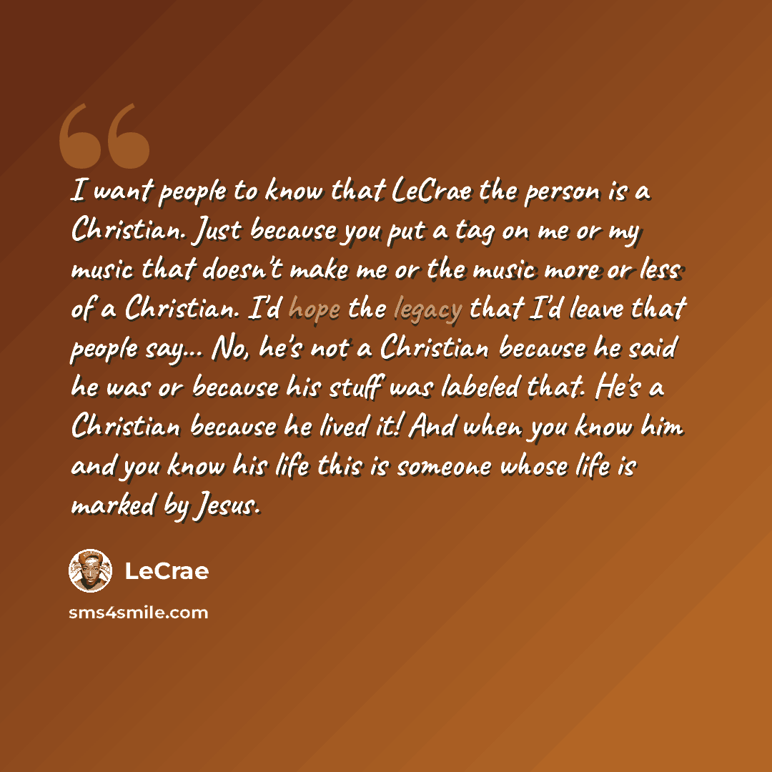 “I want people to know that LeCrae the person is a Christian. Just because you put a tag on me or my music that doesn't make me or the music more or less of a Christian. I'd hope the legacy that I'd leave that people say... No, he's not a Christian because he said he was or because his stuff was…” quote by LeCrae