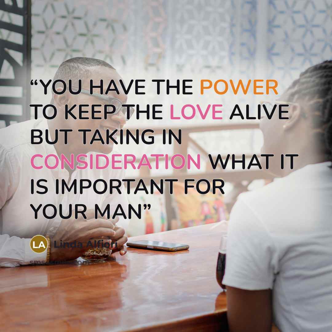 “YOU HAVE THE POWER TO KEEP THE LOVE ALIVE BUT TAKING IN CONSIDERATION WHAT IT IS IMPORTANT FOR YOUR MAN” quote by Linda Alfiori
