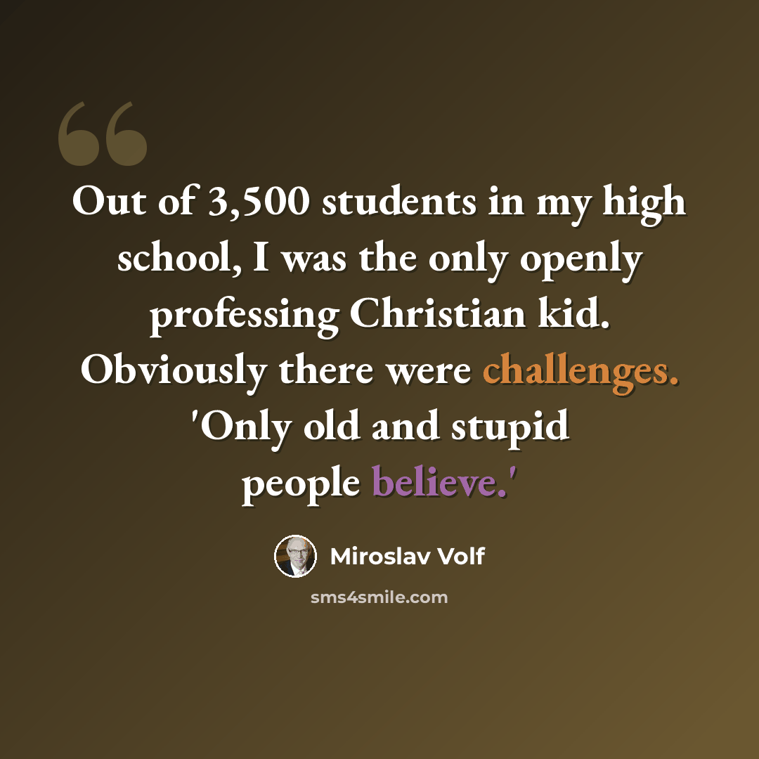 “Out of 3,500 students in my high school, I was the only openly professing Christian kid. Obviously there were challenges. 'Only old and stupid people believe.'” quote by Miroslav Volf