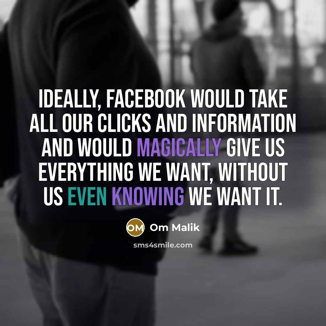 “Ideally, Facebook would take all our clicks and information and would magically give us everything we want, without us even knowing we want it.” quote by Om Malik