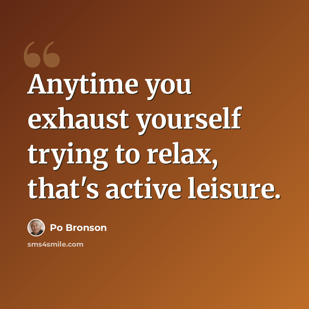“Anytime you exhaust yourself trying to relax, that's active leisure.” quote by Po Bronson