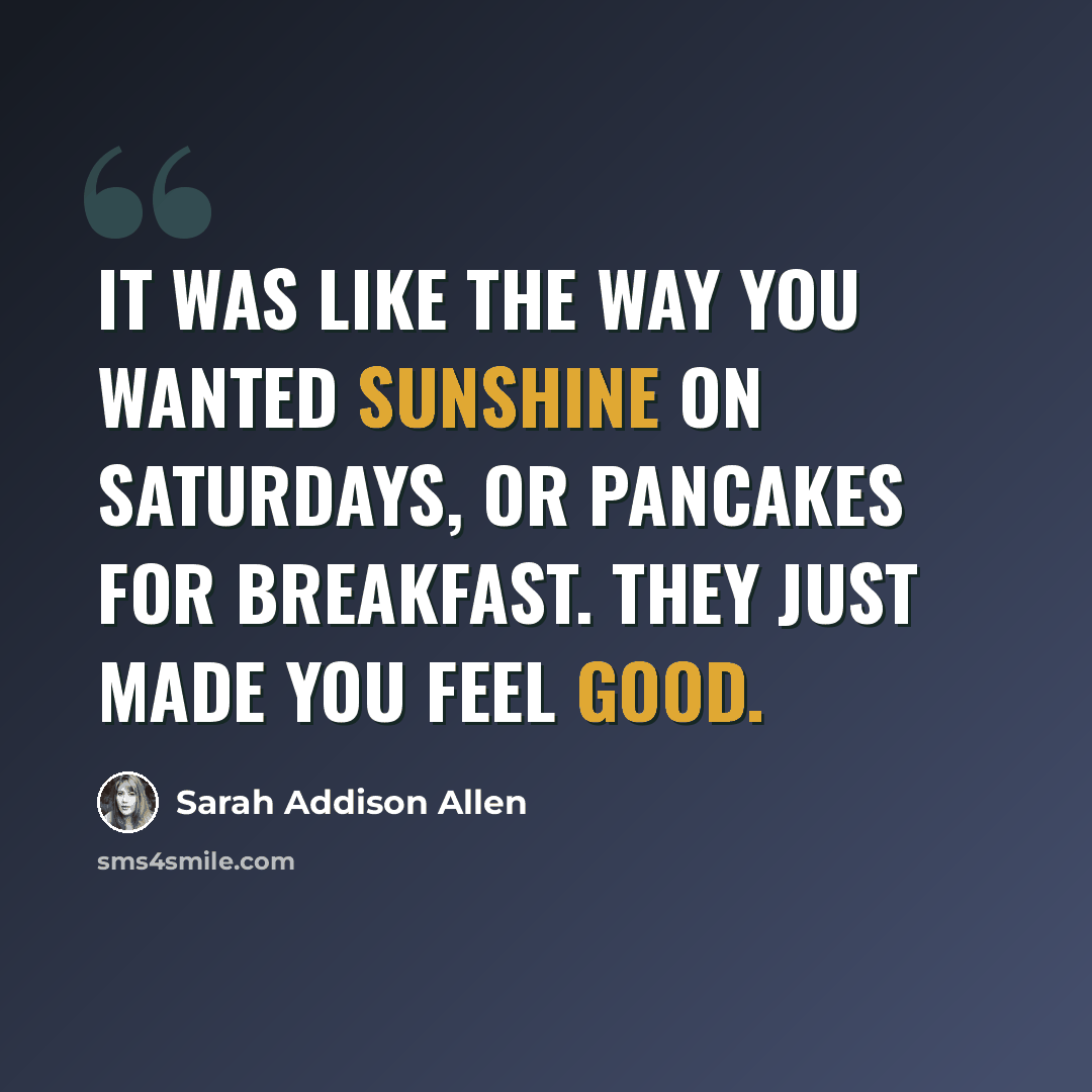 “It was like the way you wanted sunshine on Saturdays, or pancakes for breakfast. They just made you feel good.” quote by Sarah Addison Allen