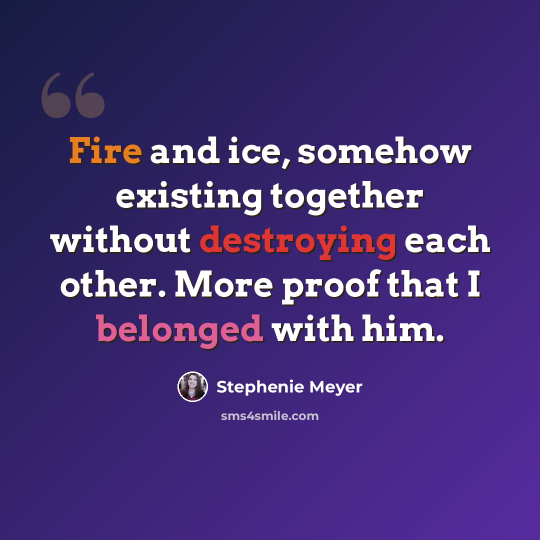 “Fire and ice, somehow existing together without destroying each other. More proof that I belonged with him.” quote by Stephenie Meyer